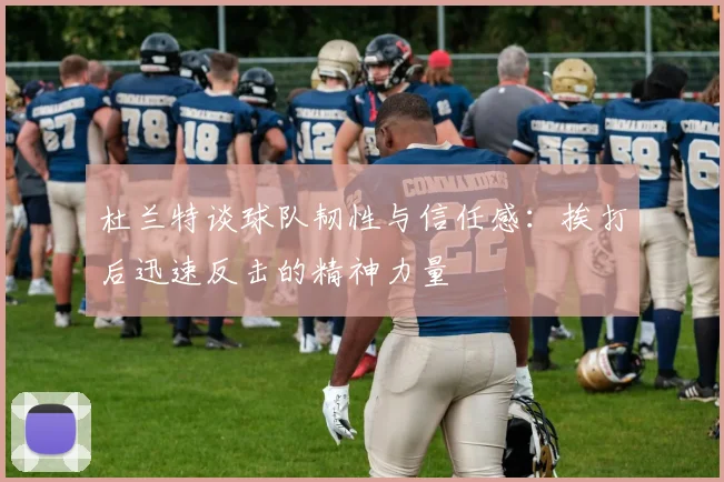 杜兰特谈球队韧性与信任感：挨打后迅速反击的精神力量