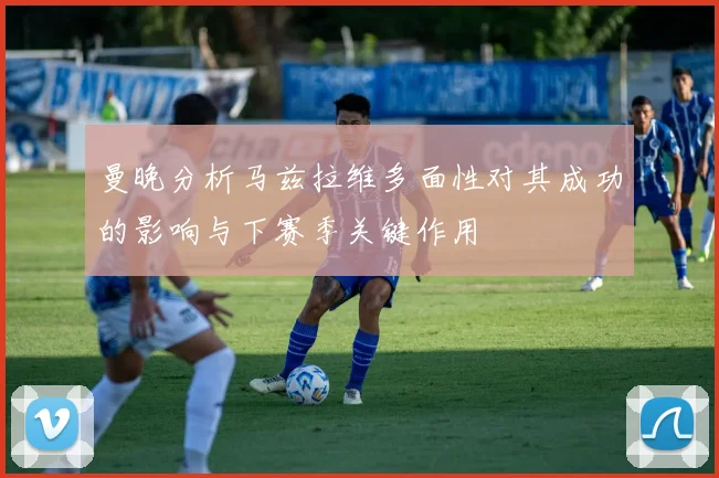 曼晚分析马兹拉维多面性对其成功的影响与下赛季关键作用