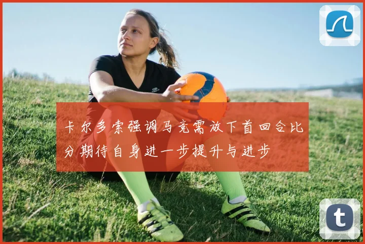 卡尔多索强调马竞需放下首回合比分期待自身进一步提升与进步
