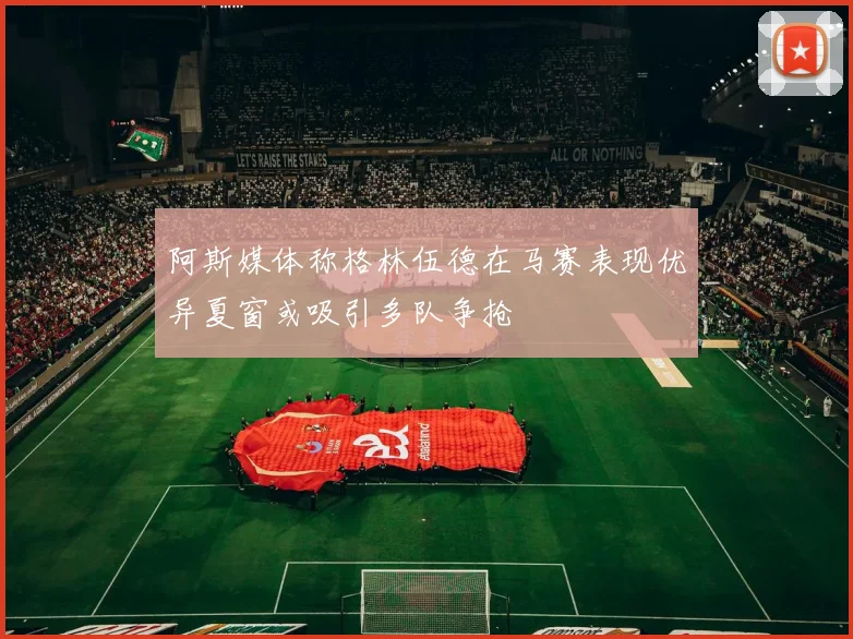 阿斯媒体称格林伍德在马赛表现优异夏窗或吸引多队争抢