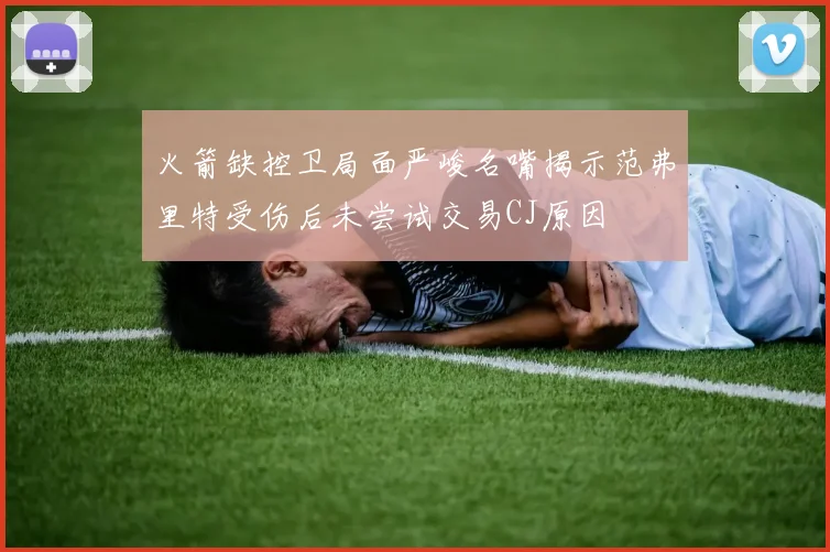 火箭缺控卫局面严峻名嘴揭示范弗里特受伤后未尝试交易CJ原因