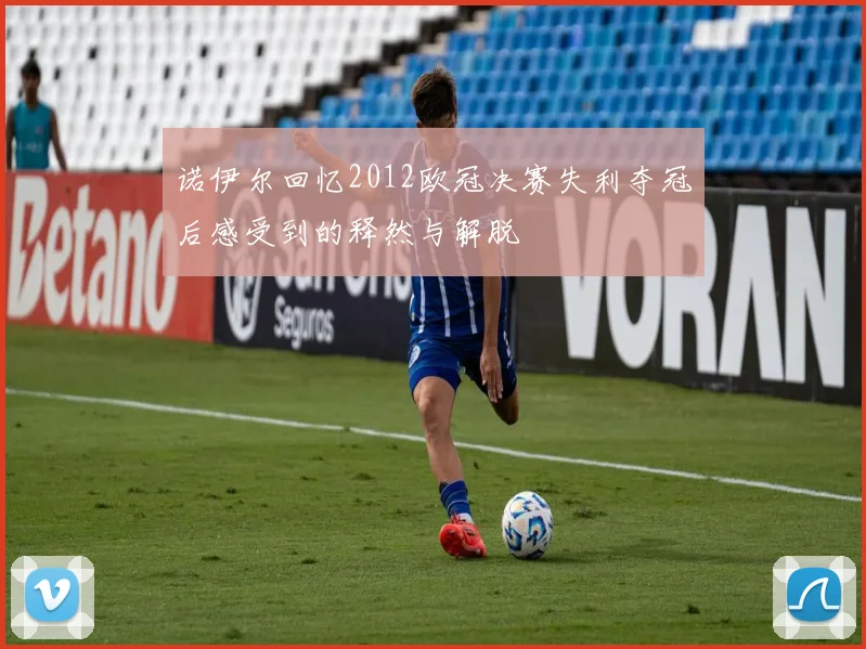 诺伊尔回忆2012欧冠决赛失利夺冠后感受到的释然与解脱