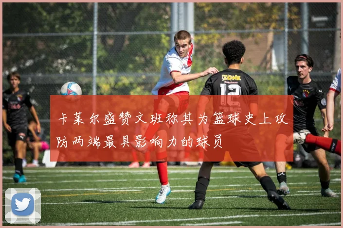 卡莱尔盛赞文班称其为篮球史上攻防两端最具影响力的球员