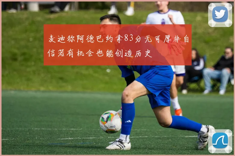 麦迪称阿德巴约拿83分无可厚非自信若有机会也能创造历史