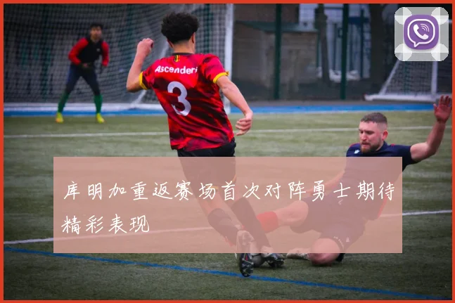 库明加重返赛场首次对阵勇士期待精彩表现