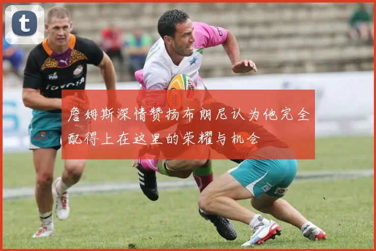 詹姆斯深情赞扬布朗尼认为他完全配得上在这里的荣耀与机会