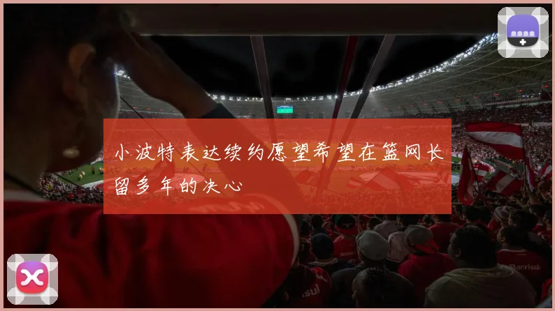 小波特表达续约愿望希望在篮网长留多年的决心