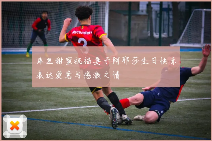 库里甜蜜祝福妻子阿耶莎生日快乐表达爱意与感激之情