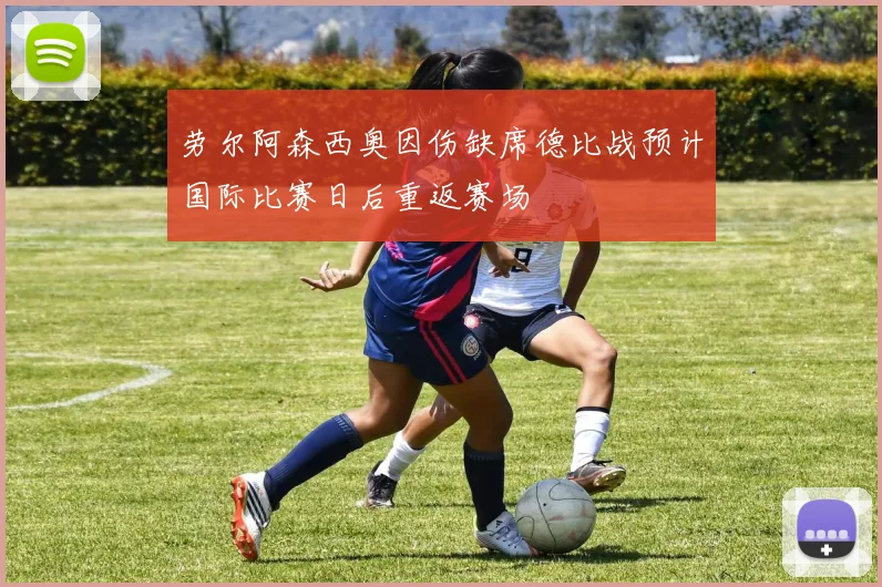 劳尔阿森西奥因伤缺席德比战预计国际比赛日后重返赛场