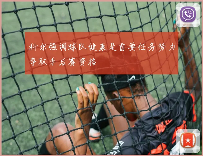 科尔强调球队健康是首要任务努力争取季后赛资格