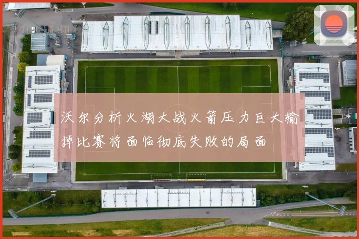 沃尔分析火湖大战火箭压力巨大输掉比赛将面临彻底失败的局面