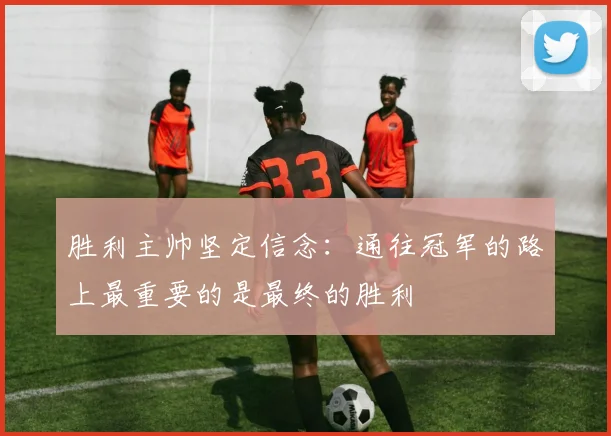 胜利主帅坚定信念：通往冠军的路上最重要的是最终的胜利