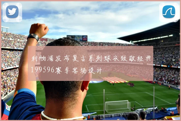 利物浦发布复古系列球衣致敬经典199596赛季客场设计
